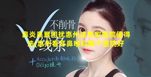 鼻炎鼻翼困扰惠州这两家医院值得选(惠州看耳鼻喉科哪个医院好 🌹 )